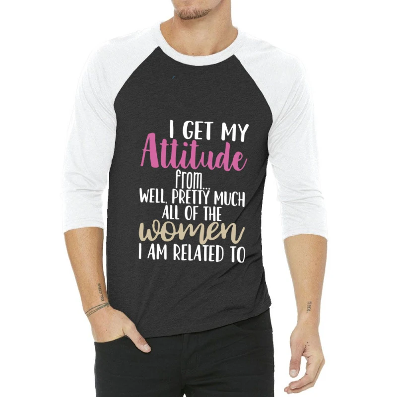 I Get My Attitude From Well, Pretty Much All Of Th 3/4 Sleeve Shirt